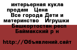 интерьерная кукла продам › Цена ­ 2 000 - Все города Дети и материнство » Игрушки   . Башкортостан респ.,Баймакский р-н